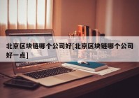 北京区块链哪个公司好[北京区块链哪个公司好一点]