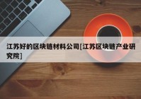 江苏好的区块链材料公司[江苏区块链产业研究院]