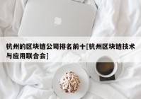 杭州的区块链公司排名前十[杭州区块链技术与应用联合会]