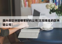 国内做区块链哪家好的公司[比较有名的区块链公司]