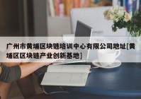 广州市黄埔区块链培训中心有限公司地址[黄埔区区块链产业创新基地]