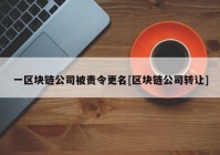 一区块链公司被责令更名[区块链公司转让]