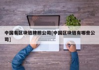 中国有区块链牌照公司[中国区块链有哪些公司]