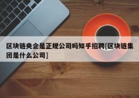 区块链央企是正规公司吗知乎招聘[区块链集团是什么公司]