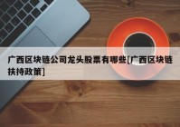 广西区块链公司龙头股票有哪些[广西区块链扶持政策]