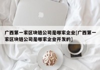 广西第一家区块链公司是哪家企业[广西第一家区块链公司是哪家企业开发的]