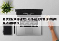 爱尔兰区块链研发公司排名[爱尔兰区块链研发公司排名榜]