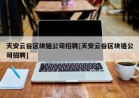 天安云谷区块链公司招聘[天安云谷区块链公司招聘]