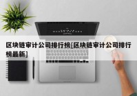 区块链审计公司排行榜[区块链审计公司排行榜最新]