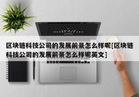 区块链科技公司的发展前景怎么样呢[区块链科技公司的发展前景怎么样呢英文]